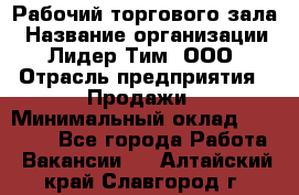 Рабочий торгового зала › Название организации ­ Лидер Тим, ООО › Отрасль предприятия ­ Продажи › Минимальный оклад ­ 14 000 - Все города Работа » Вакансии   . Алтайский край,Славгород г.